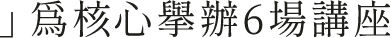 」為核心舉辦6場講座